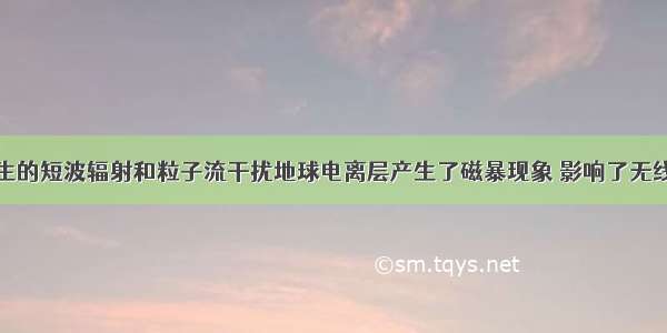 太阳活动产生的短波辐射和粒子流干扰地球电离层产生了磁暴现象 影响了无线电短波通信