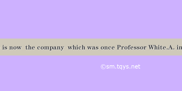 Professor Smith is now  the company  which was once Professor White.A. in charge of; in ch