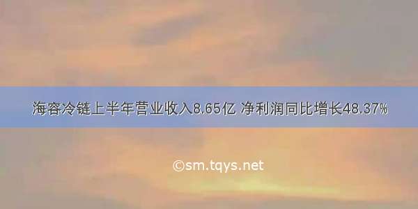 海容冷链上半年营业收入8.65亿 净利润同比增长48.37%