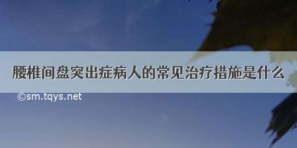 腰椎间盘突出症病人的常见治疗措施是什么