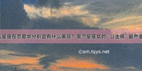 十二星座在恋爱中分别会有什么表现？哪个星座女的“公主病”最严重呢？