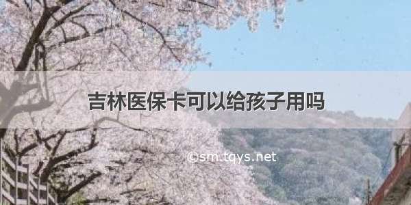 吉林医保卡可以给孩子用吗