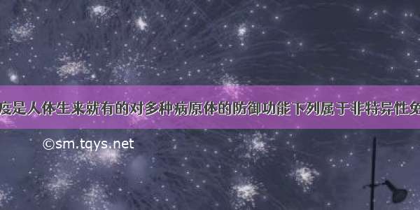 非特异性免疫是人体生来就有的对多种病原体的防御功能下列属于非特异性免疫的是CA. 