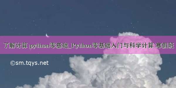 了解计算 python零基础_Python零基础入门与科学计算 寒假班