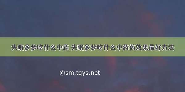 失眠多梦吃什么中药 失眠多梦吃什么中药药效果最好方法