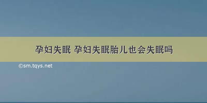 孕妇失眠 孕妇失眠胎儿也会失眠吗