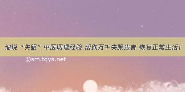 细说“失眠”中医调理经验 帮助万千失眠患者 恢复正常生活！