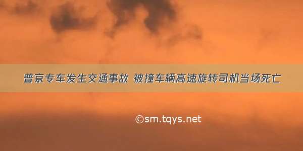 普京专车发生交通事故 被撞车辆高速旋转司机当场死亡