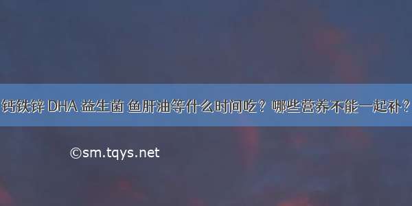 钙铁锌 DHA 益生菌 鱼肝油等什么时间吃？哪些营养不能一起补？