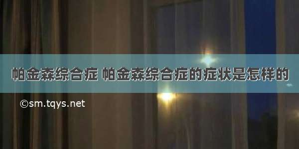 帕金森综合症 帕金森综合症的症状是怎样的