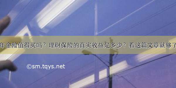 年金险值得买吗？理财保险的真实收益是多少？看这篇文章就够了