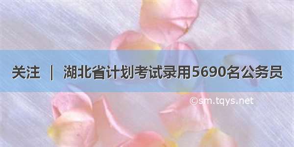 关注 ｜ 湖北省计划考试录用5690名公务员