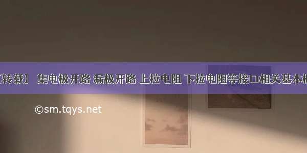 【转载】 集电极开路 漏极开路 上拉电阻 下拉电阻等接口相关基本概念