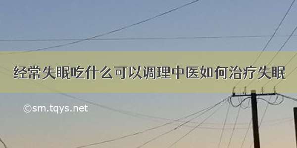 经常失眠吃什么可以调理中医如何治疗失眠