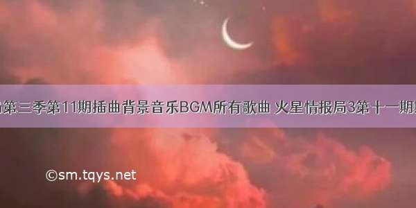 火星情报局第三季第11期插曲背景音乐BGM所有歌曲 火星情报局3第十一期期插曲歌曲