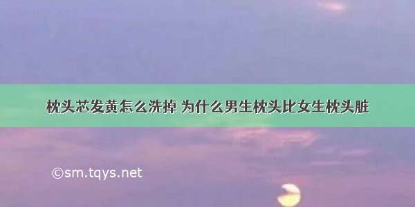 枕头芯发黄怎么洗掉 为什么男生枕头比女生枕头脏