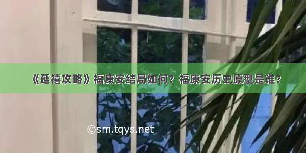 《延禧攻略》福康安结局如何？福康安历史原型是谁？