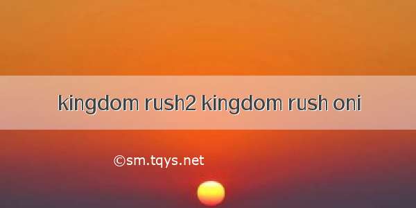kingdom rush2 kingdom rush oni