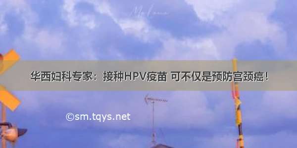 华西妇科专家：接种HPV疫苗 可不仅是预防宫颈癌！