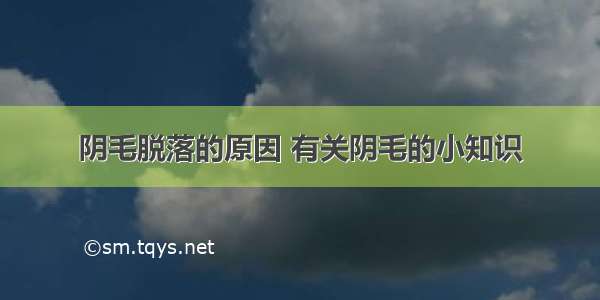 阴毛脱落的原因 有关阴毛的小知识