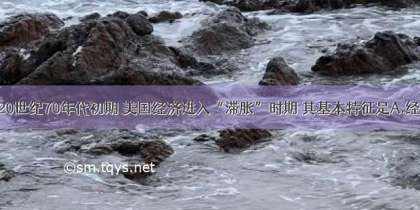 单选题20世纪70年代初期 美国经济进入“滞胀”时期 其基本特征是A.经济发展