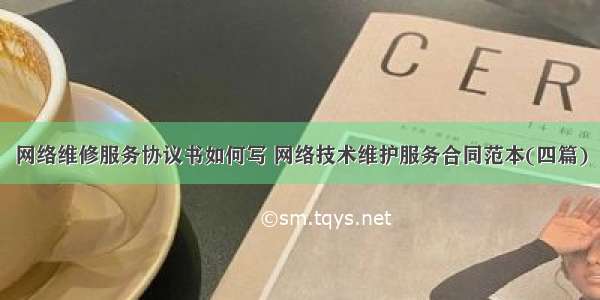 网络维修服务协议书如何写 网络技术维护服务合同范本(四篇)