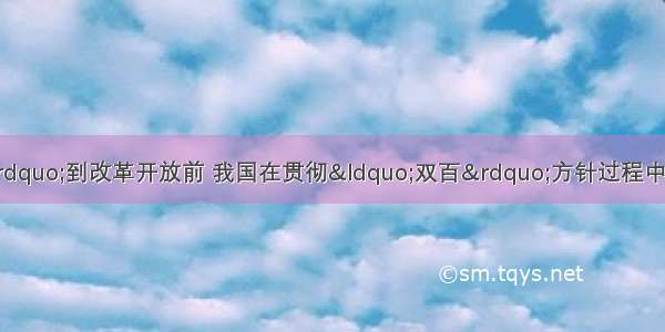 单选题从&ldquo;文革&rdquo;到改革开放前 我国在贯彻&ldquo;双百&rdquo;方针过程中所犯的主要错误是A.把学