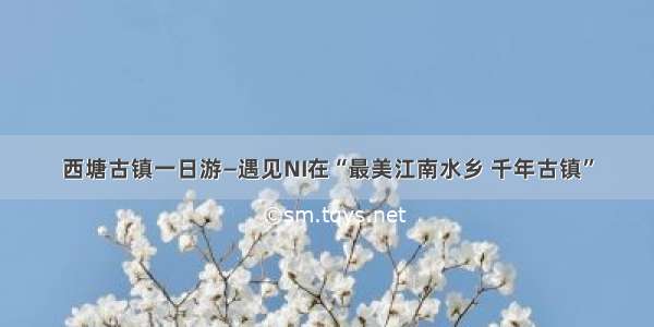 西塘古镇一日游—遇见NI在“最美江南水乡 千年古镇”