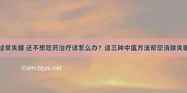 经常失眠 还不想吃药治疗该怎么办？这三种中医方法帮您消除失眠