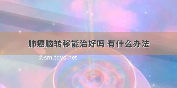 肺癌脑转移能治好吗 有什么办法