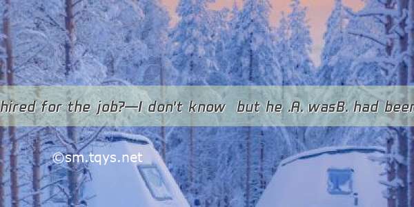 —Why wasn't John hired for the job?—I don't know  but he .A. wasB. had beenC. should haveD