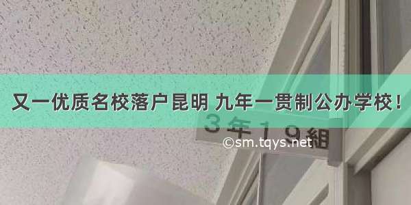 又一优质名校落户昆明 九年一贯制公办学校！