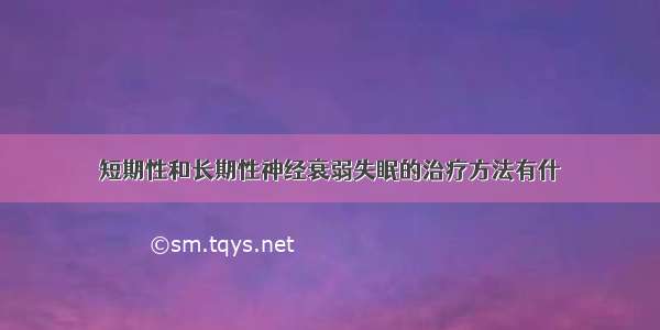 短期性和长期性神经衰弱失眠的治疗方法有什