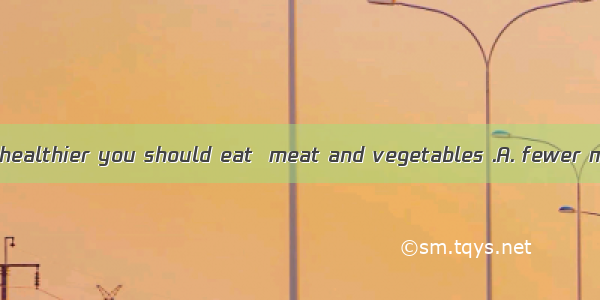 If you want to be healthier you should eat  meat and vegetables .A. fewer moreB. less more