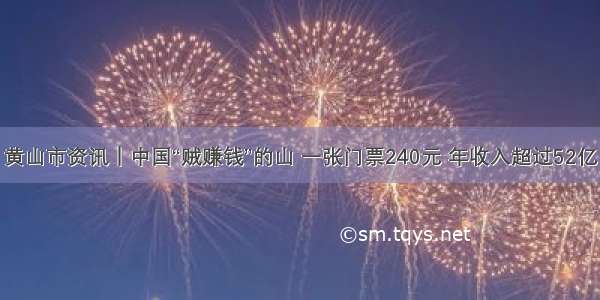 黄山市资讯｜中国“贼赚钱”的山 一张门票240元 年收入超过52亿