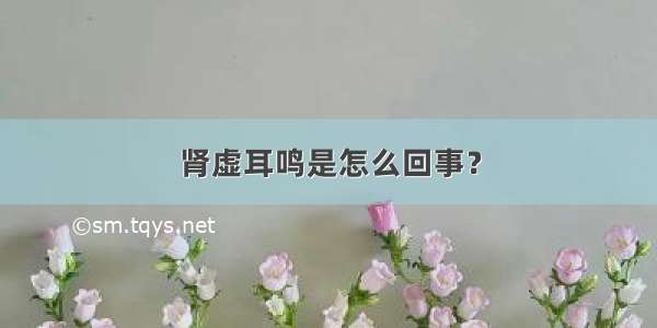 肾虚耳鸣是怎么回事？