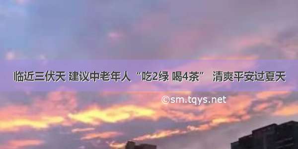 临近三伏天 建议中老年人“吃2绿 喝4茶” 清爽平安过夏天