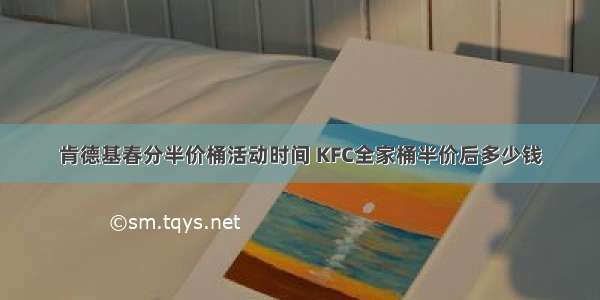 肯德基春分半价桶活动时间 KFC全家桶半价后多少钱