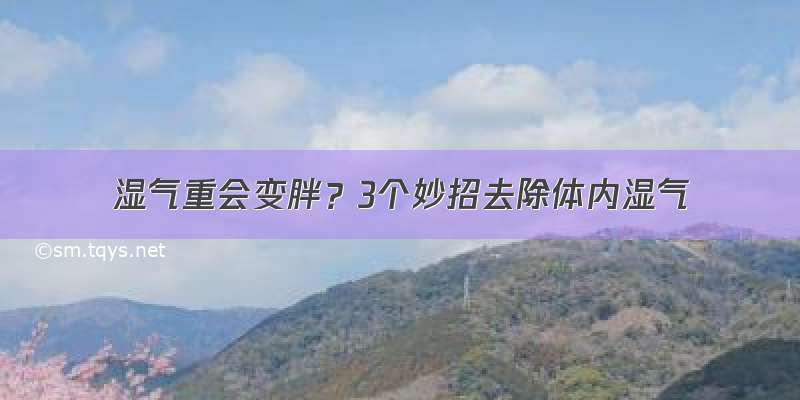 湿气重会变胖？3个妙招去除体内湿气