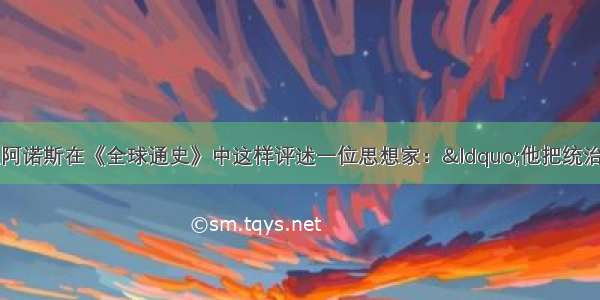 单选题斯塔夫里阿诺斯在《全球通史》中这样评述一位思想家：&ldquo;他把统治权看作只是一种