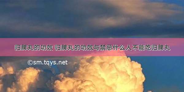 归脾丸的功效 归脾丸的功效与禁忌什么人不能吃归脾丸