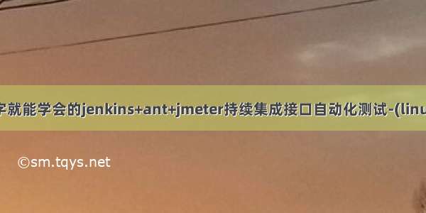 一篇文字就能学会的jenkins+ant+jmeter持续集成接口自动化测试-(linux环境)。