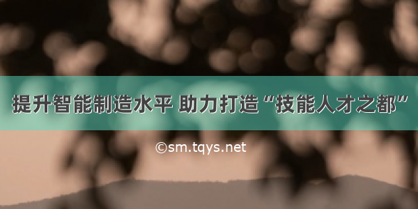 提升智能制造水平 助力打造“技能人才之都”