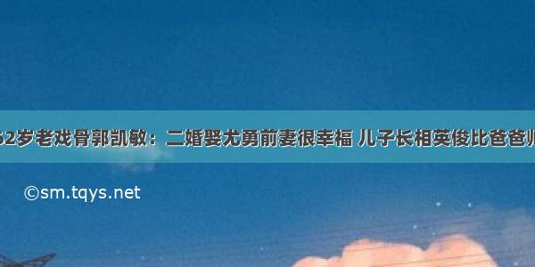 62岁老戏骨郭凯敏：二婚娶尤勇前妻很幸福 儿子长相英俊比爸爸帅