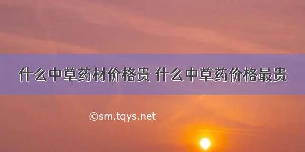 什么中草药材价格贵 什么中草药价格最贵