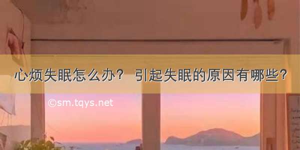 心烦失眠怎么办？ 引起失眠的原因有哪些？