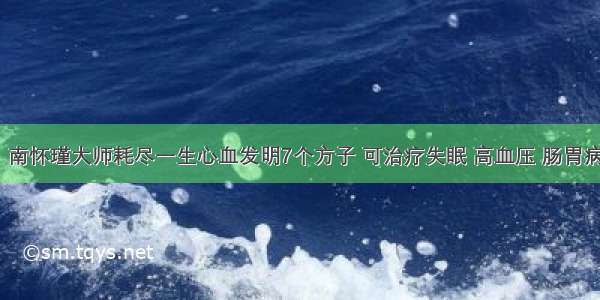 青云佛医｜南怀瑾大师耗尽一生心血发明7个方子 可治疗失眠 高血压 肠胃病 肺病 鼻炎