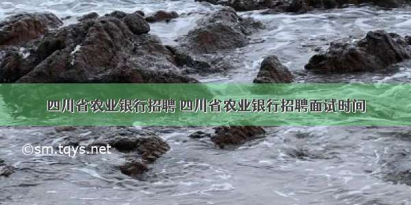 四川省农业银行招聘 四川省农业银行招聘面试时间