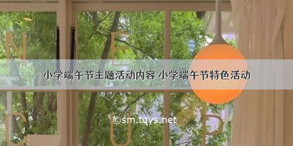 小学端午节主题活动内容 小学端午节特色活动