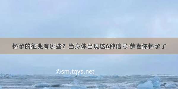 怀孕的征兆有哪些？当身体出现这6种信号 恭喜你怀孕了